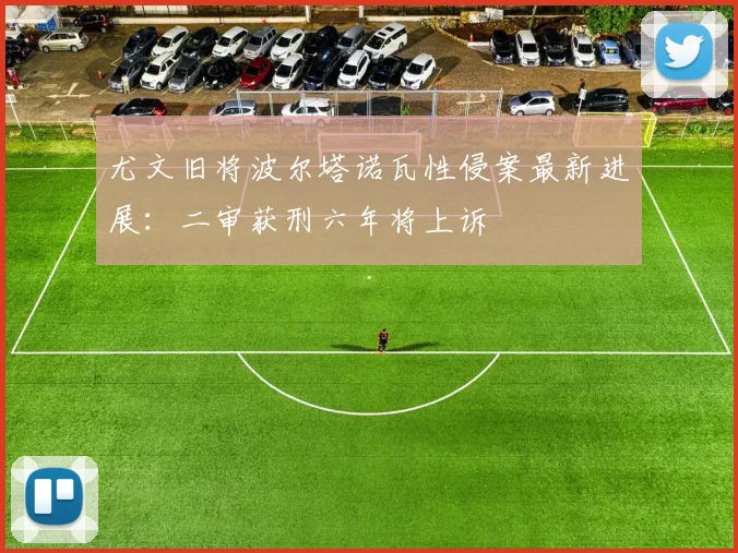 尤文旧将波尔塔诺瓦性侵案最新进展:二审获刑六年将上诉