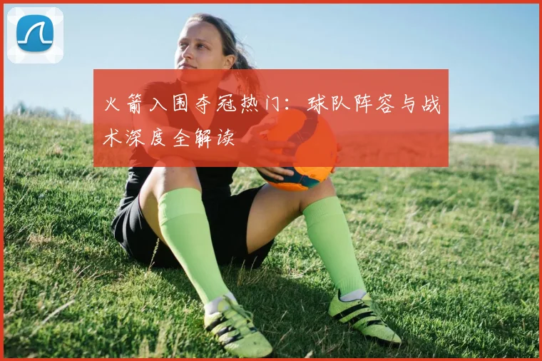 火箭入围夺冠热门：球队阵容与战术深度全解读