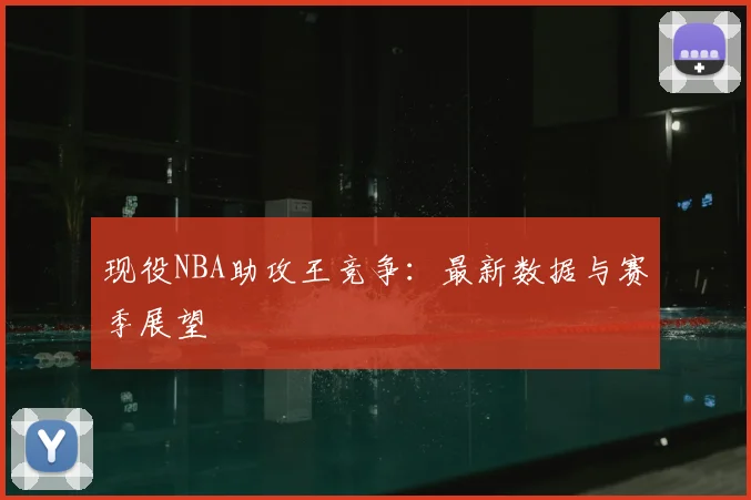 现役NBA助攻王竞争:最新数据与赛季展望