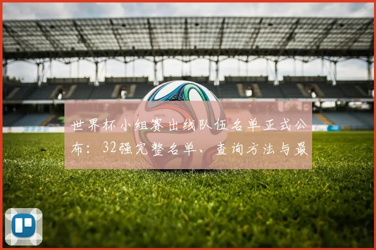 世界杯小组赛出线队伍名单正式公布：32强完整名单、查询方法与最新动态解读