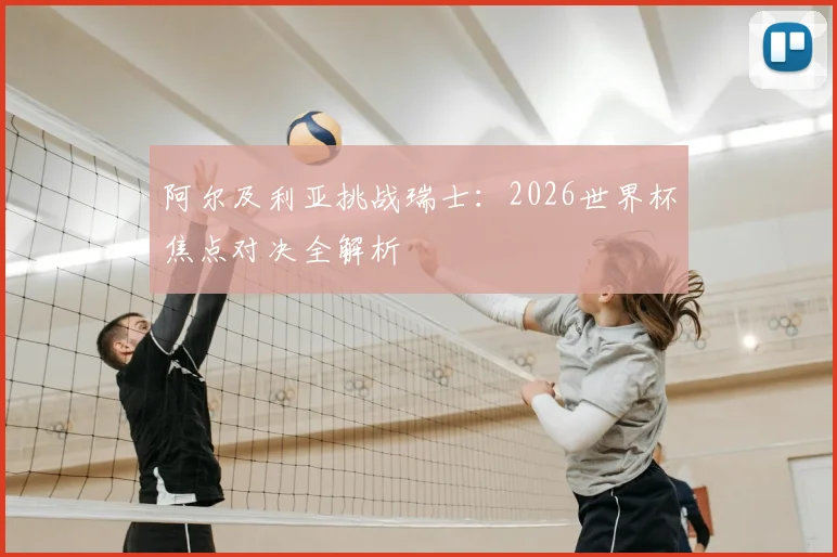 阿尔及利亚挑战瑞士：2026世界杯焦点对决全解析