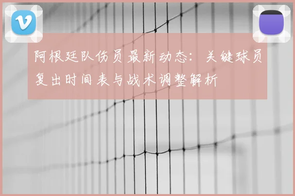 阿根廷队伤员最新动态：关键球员复出时间表与战术调整解析