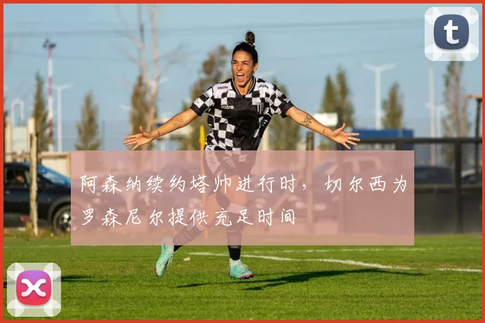 阿森纳续约塔帅进行时，切尔西为罗森尼尔提供充足时间