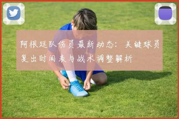 阿根廷队伤员最新动态:关键球员复出时间表与战术调整解析