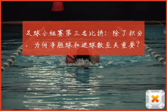 足球小组赛第三名比拼：除了积分，为何净胜球和进球数至关重要？