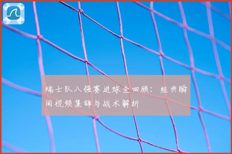 瑞士队八强赛进球全回顾:经典瞬间视频集锦与战术解析