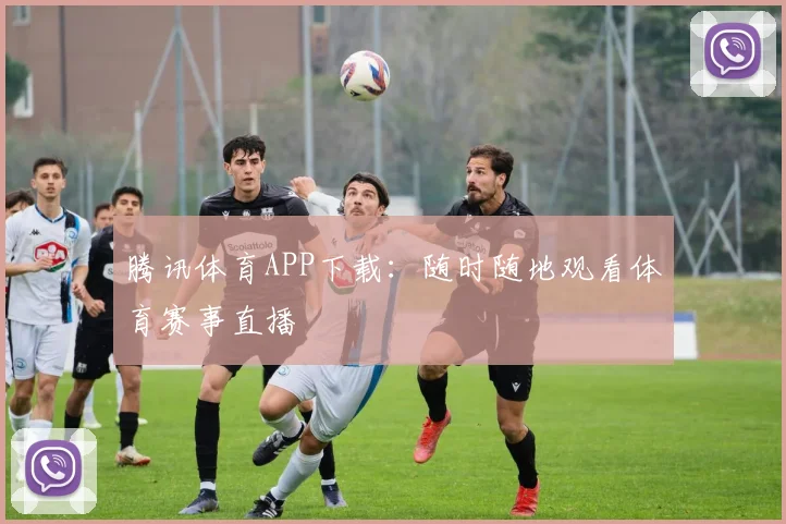 腾讯体育APP下载:随时随地观看体育赛事直播