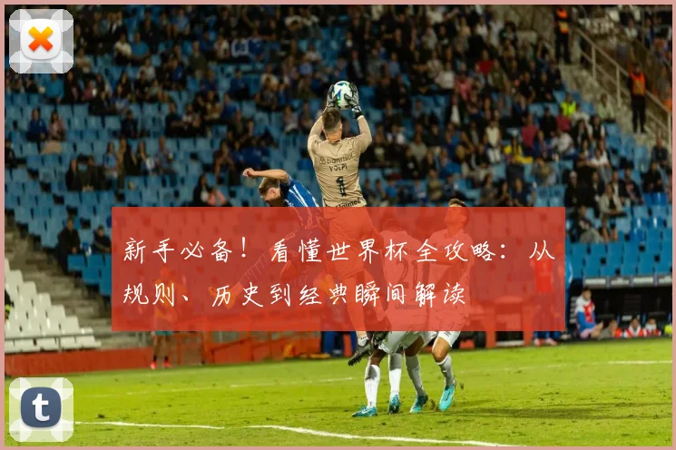 新手必备！看懂世界杯全攻略：从规则、历史到经典瞬间解读