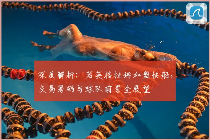 深度解析：若英格拉姆加盟快船，交易筹码与球队前景全展望