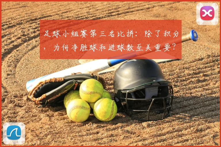 足球小组赛第三名比拼:除了积分,为何净胜球和进球数至关重要?