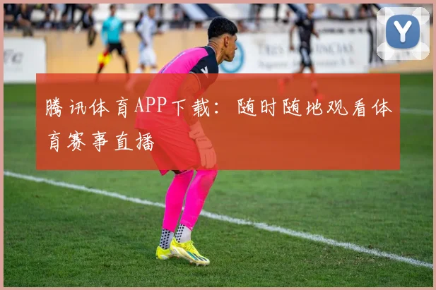 腾讯体育APP下载：随时随地观看体育赛事直播