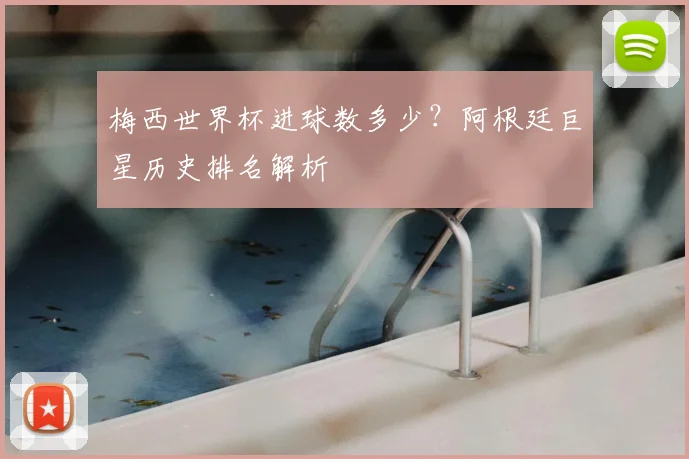 梅西世界杯进球数多少?阿根廷巨星历史排名解析
