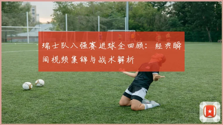瑞士队八强赛进球全回顾：经典瞬间视频集锦与战术解析