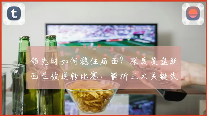 领先时如何稳住局面?深度复盘新西兰被逆转比赛,解析三大关键失误