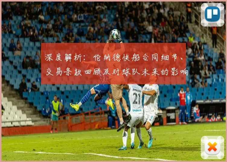 深度解析：伦纳德快船合同细节、交易条款回顾及对球队未来的影响