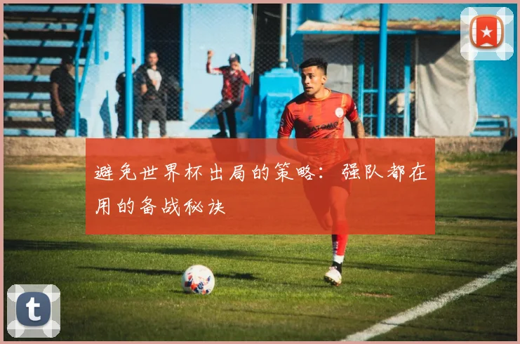 避免世界杯出局的策略:强队都在用的备战秘诀